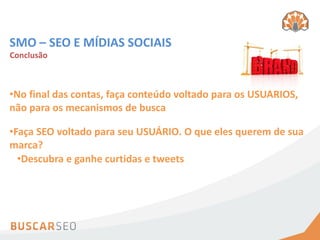 SMO – SEO E MÍDIAS SOCIAIS
Conclusão



•No final das contas, faça conteúdo voltado para os USUÁRIOS,
não para os mecanismos de busca

•Faça SEO voltado para seu USUÁRIO. O que eles querem de sua
marca?
  •Descubra e ganhe curtidas e tweets
 