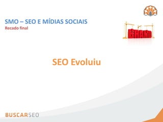SMO – SEO E MÍDIAS SOCIAIS
Recado final




               SEO Evoluiu
 