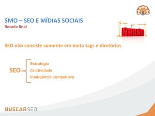 SMO – SEO E MÍDIAS SOCIAIS
Recado final



SEO não consiste somente em meta tags e diretórios


               Estratégia
  SEO          Criatividade
               Inteligência competitiva
 