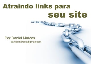 Atraindo links para
                             seu site

Por Daniel Marcos
   daniel.marcos@gmail.com
 