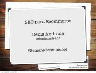 S EO para Ecommerce

                                     Denis Andrade
                                       @denisandrade


                                    # SemanaEcommerce
                                                                      Denis Andrade

                                                                                    @denisandrade
                                                          ol.com.br        www.denisandrade.com.br
                                         www.ecommercescho

terça-feira, 22 de março de 2011
 