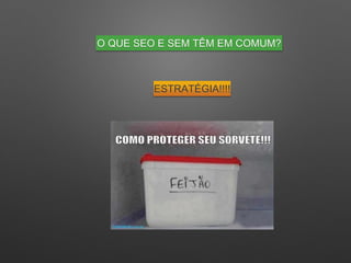 O QUE SEO E SEM TÊM EM COMUM?
ESTRATÉGIA!!!!
 