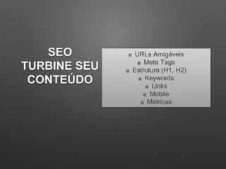 SEO
TURBINE SEU
CONTEÚDO
URLs Amigáveis
Meta Tags
Estrutura (H1, H2)
Keywords
Links
Mobile
Métricas
 