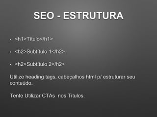 SEO - ESTRUTURA
• <h1>Título</h1>
• <h2>Subtítulo 1</h2>
• <h2>Subtítulo 2</h2>
Utilize heading tags, cabeçalhos html p/ estruturar seu
conteúdo.
Tente Utilizar CTAs nos Títulos.
 