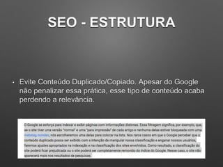 SEO - ESTRUTURA
• Evite Conteúdo Duplicado/Copiado. Apesar do Google
não penalizar essa prática, esse tipo de conteúdo acaba
perdendo a relevância.
 