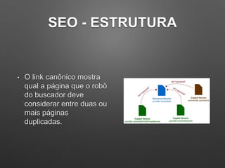 SEO - ESTRUTURA
• O link canônico mostra
qual a página que o robô
do buscador deve
considerar entre duas ou
mais páginas
duplicadas.
 