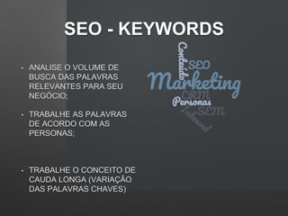 SEO - KEYWORDS
• ANALISE O VOLUME DE
BUSCA DAS PALAVRAS
RELEVANTES PARA SEU
NEGÓCIO;
• TRABALHE AS PALAVRAS
DE ACORDO COM AS
PERSONAS;
• TRABALHE O CONCEITO DE
CAUDA LONGA (VARIAÇÃO
DAS PALAVRAS CHAVES)
 
