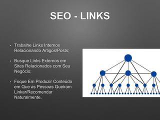 SEO - LINKS
• Trabalhe Links Internos
Relacionando Artigos/Posts;
• Busque Links Externos em
Sites Relacionados com Seu
Negócio;
• Foque Em Produzir Conteúdo
em Que as Pessoas Queiram
Linkar/Recomendar
Naturalmente.
 