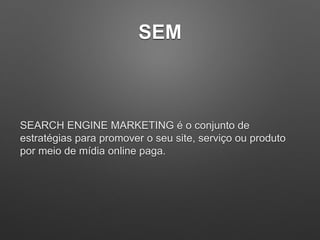 SEM
SEARCH ENGINE MARKETING é o conjunto de
estratégias para promover o seu site, serviço ou produto
por meio de mídia online paga.
 