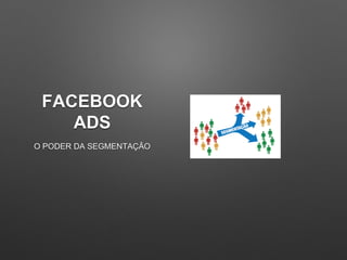 FACEBOOK
ADS
O PODER DA SEGMENTAÇÃO
 
