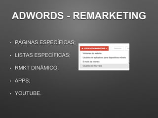 ADWORDS - REMARKETING
• PÁGINAS ESPECÍFICAS;
• LISTAS ESPECÍFICAS;
• RMKT DINÂMICO;
• APPS;
• YOUTUBE.
 