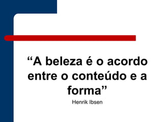 “A beleza é o acordo
entre o conteúdo e a
forma”
Henrik Ibsen
 