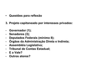 Questões para reflexão Projeto capitaneado por interesses privados: Governador (1); Senadores (3); Deputados Federais (mínimo 8); Órgãos da Administração Direta e Indireta; Assembléia Legislativa; Tribunal de Contas Estadual; E a Vale? Outros atores? 