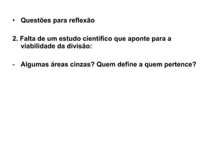 Questões para reflexão 2. Falta de um estudo científico que aponte para a viabilidade da divisão: Algumas áreas cinzas? Quem define a quem pertence? 