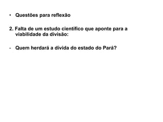 Questões para reflexão 2. Falta de um estudo científico que aponte para a viabilidade da divisão: Quem herdará a dívida do estado do Pará? 