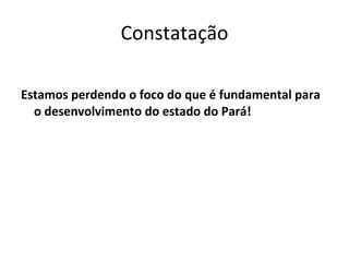 Constatação Estamos perdendo o foco do que é fundamental para o desenvolvimento do estado do Pará! 