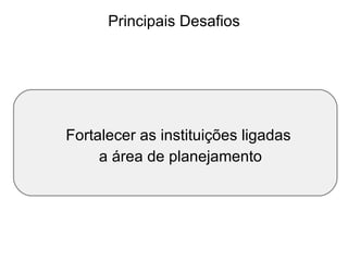 Principais Desafios Fortalecer as instituições ligadas a área de planejamento 
