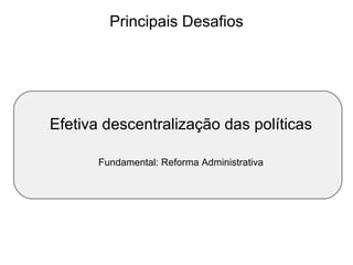 Principais Desafios Efetiva descentralização das políticas Fundamental: Reforma Administrativa 