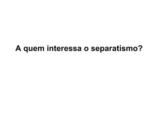 A quem interessa o separatismo? 