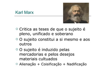 Karl Marx  Critica as teses de que o sujeito é pleno, unificado e soberano O sujeito constitui a si mesmo e aos outros O sujeito é induzido pelas mercadorias e pelos desejos materiais cultuados Alienação + Coisificação + Nadificação 
