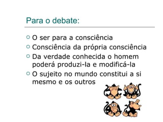 Para o debate: O ser para a consciência Consciência da própria consciência Da verdade conhecida o homem poderá produzi-la e modificá-la O sujeito no mundo constitui a si mesmo e os outros  