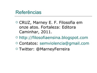 Referências CRUZ, Marney E. F. Filosofia em onze atos. Fortaleza: Editora Caminhar, 2011. http://filosofiaensina.blogspot.com Contatos:  [email_address] Twitter: @MarneyFerreira 