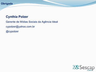 Obrigada Cynthia Polzer Gerente de Mídias Sociais da Agência Ideal [email_address] @cypolzer 