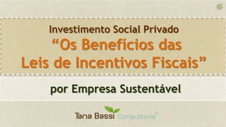 Investimento Social Privado
    “Os Benefícios das
Leis de Incentivos Fiscais”
    por Empresa Sustentável
 