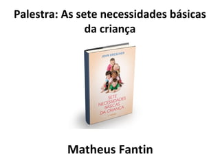Palestra: As sete necessidades básicas 
da criança 
Matheus Fantin 
 