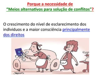 Porque	a	necessidade	de		
“Meios	alternaRvos	para	solução	de	conﬂitos”?	
	
O	crescimento	do	nível	de	esclarecimento	dos	
individuos	e	a	maior	consciência	principalmente	
dos	direitos	
 