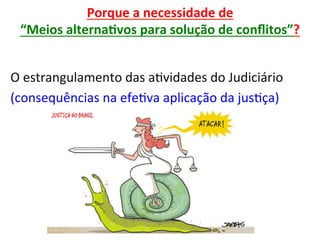 Porque	a	necessidade	de		
“Meios	alternaRvos	para	solução	de	conﬂitos”?	
	
O	estrangulamento	das	a1vidades	do	Judiciário	
(consequências	na	efe1va	aplicação	da	jus1ça)	
 