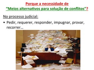 Porque	a	necessidade	de		
“Meios	alternaRvos	para	solução	de	conﬂitos”?	
	
No	processo	judicial:	
•  Pedir,	requerer,	responder,	impugnar,	provar,	
recorrer…	
 