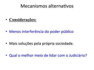 Mecanismos	alterna1vos	
	
•  Considerações:
•  Menos	interferência	do	poder	público	
•  Mais	soluções	pela	própria	sociedade.	
•  Qual	o	melhor	meio	de	lidar	com	o	Judiciário?	
 