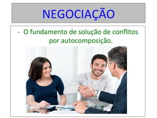 NEGOCIAÇÃO	
-  O	fundamento	de	solução	de	conﬂitos	
por	autocomposição.	
 