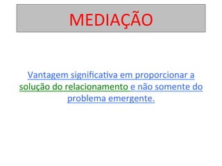 MEDIAÇÃO	
	
Vantagem	signiﬁca1va	em	proporcionar	a	
solução	do	relacionamento	e	não	somente	do	
problema	emergente.		
	
 