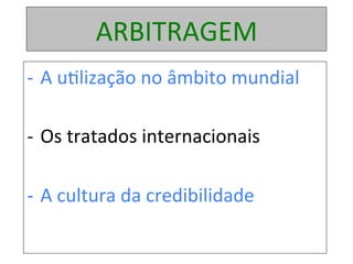 ARBITRAGEM	
-  A	u1lização	no	âmbito	mundial	
-  Os	tratados	internacionais	
-  A	cultura	da	credibilidade	
	
 