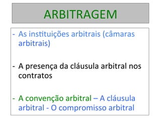 ARBITRAGEM	
-  As	ins1tuições	arbitrais	(câmaras	
arbitrais)	
-  A	presença	da	cláusula	arbitral	nos	
contratos	
-  A	convenção	arbitral	–	A	cláusula	
arbitral	-	O	compromisso	arbitral		
 