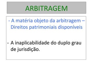 ARBITRAGEM	
	-	A	matéria	objeto	da	arbitragem	–	
Direitos	patrimoniais	disponíveis	
-  A	inaplicabilidade	do	duplo	grau	
de	jurisdição.	
	
 