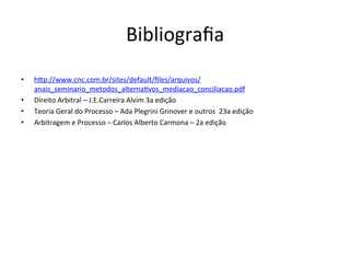 Bibliograﬁa	
•  h€p://www.cnc.com.br/sites/default/ﬁles/arquivos/
anais_seminario_metodos_alterna1vos_mediacao_conciliacao.pdf	
•  Direito	Arbitral	–	J.E.Carreira	Alvim	3a	edição	
•  Teoria	Geral	do	Processo	–	Ada	Plegrini	Grinover	e	outros		23a	edição	
•  Arbitragem	e	Processo	–	Carlos	Alberto	Carmona	–	2a	edição	
 