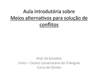 Aula	introdutória	sobre		
Meios	alterna1vos	para	solução	de	
conﬂitos	
	
	
	
	
Prof.	Eli	Sche>ni	
Unitri	–	Centro	Universitário	do	Triângulo	
Curso	de	Direito	
 