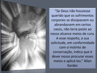 “Se Deus não houvesse
querido que os sofrimentos
corporais se dissipassem ou
abrandassem em certos
casos, não teria posto ao
nosso alcance meios de cura.
A esse respeito, a sua
solicitude, em conformidade
com o instinto de
conservação, indica que é
dever nosso procurar esses
meios e aplicá-los.” Allan
Kardec

 