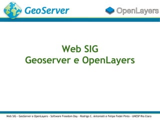 Web SIG
               Geoserver e OpenLayers




Web SIG - GeoServer e OpenLayers - Software Freedom Day - Rodrigo C. Antonialli e Felipe Fedel Pinto - UNESP Rio Claro
 