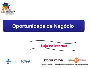 Loja na Internet Oséias Gomes – Diretor Komunike EmpresaClick / LojistaOnline Oportunidade de Negócio  