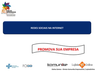 PROMOVA SUA EMPRESA Oséias Gomes – Diretor Komunike EmpresaClick / LojistaOnline REDES SOCIAIS NA INTERNET 