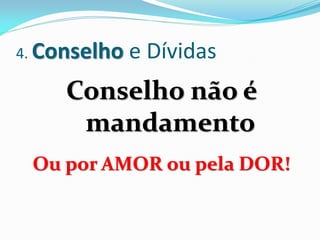 4. Conselho   e Dívidas
     Conselho não é
      mandamento
 Ou por AMOR ou pela DOR!
 