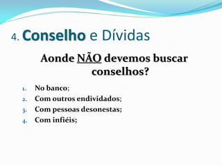 4. Conselho       e Dívidas
      Aonde NÃO devemos buscar
              conselhos?
 1. No banco;
 2. Com outros endividados;
 3. Com pessoas desonestas;
 4. Com infiéis;
 