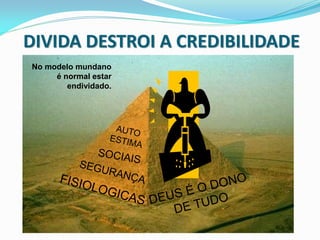 DIVIDA DESTROI A CREDIBILIDADE
No modelo mundano
     é normal estar
        endividado.
 