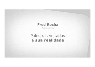 Fred Rocha
     Apresenta


Palestras voltadas
a sua realidade
 