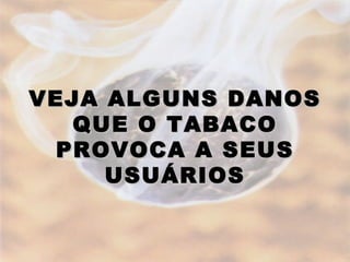 VEJA ALGUNS DANOS
   QUE O TABACO
  PROVOCA A SEUS
     USUÁRIOS
 
