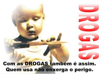 Com as DROGAS também é assim.
 Quem usa não enxerga o perigo.
 